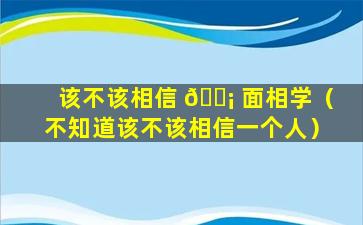 该不该相信 🐡 面相学（不知道该不该相信一个人）